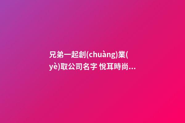 兄弟一起創(chuàng)業(yè)取公司名字 悅耳時尚企業(yè)名稱推薦,起名之家-第1張-公司起名-玄機派
